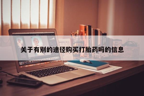 网上米索前列醇在线购买，关于有别的途径购买打胎药吗的信息
