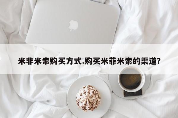 网上米索前列醇在线购买，米非米索购买方式.购买米菲米索的渠道？