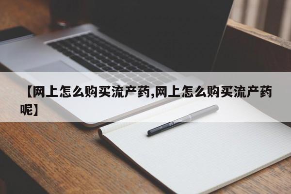 网上米索前列醇在线购买，【网上怎么购买流产药,网上怎么购买流产药呢】