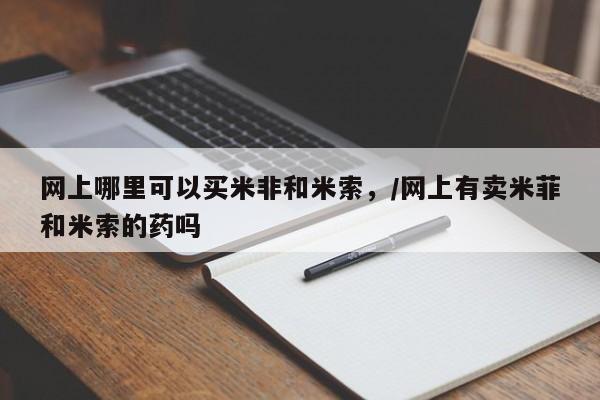 网上米索前列醇在线购买，网上哪里可以买米非和米索，/网上有卖米菲和米索的药吗