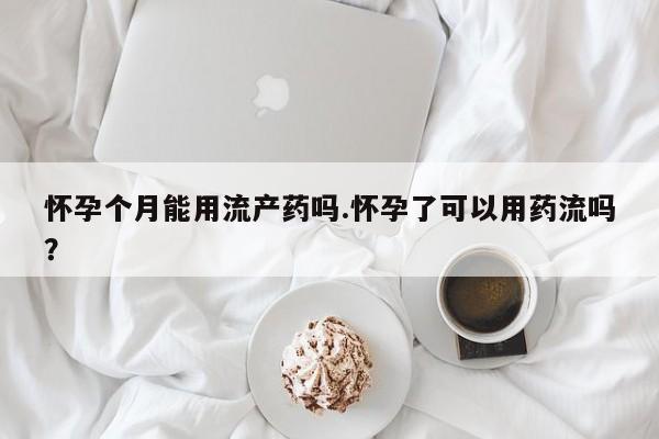 网上米索前列醇在线购买，怀孕个月能用流产药吗.怀孕了可以用药流吗？