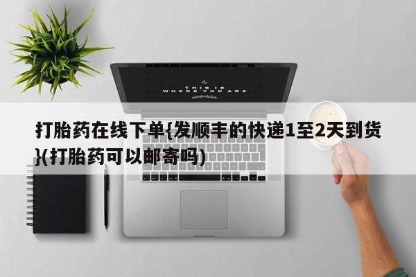 网上米索前列醇在线购买，打胎药在线下单{发顺丰的快递1至2天到货}(打胎药可以邮寄吗)