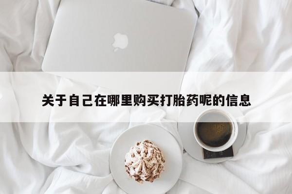网上米索前列醇在线购买，关于自己在哪里购买打胎药呢的信息