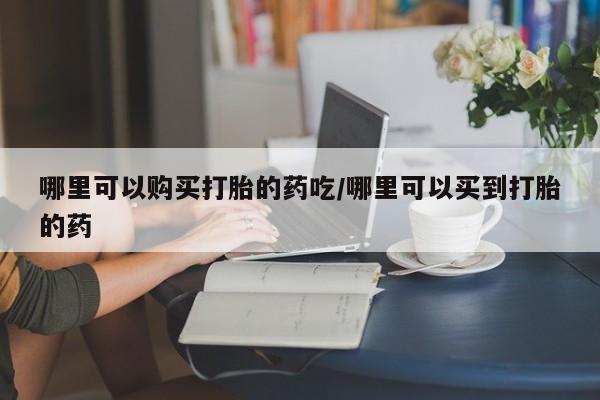 网上米索前列醇在线购买，哪里可以购买打胎的药吃/哪里可以买到打胎的药