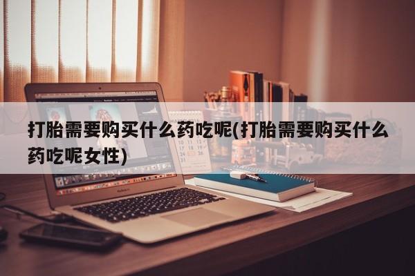 网上米索前列醇在线购买，打胎需要购买什么药吃呢(打胎需要购买什么药吃呢女性)