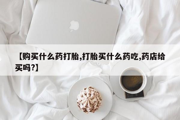 网上米索前列醇在线购买，【购买什么药打胎,打胎买什么药吃,药店给买吗?】