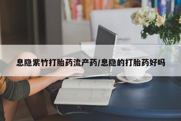 网上米索前列醇在线购买，息隐紫竹打胎药流产药/息隐的打胎药好吗