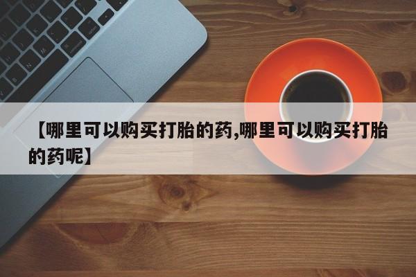 网上米索前列醇在线购买，【哪里可以购买打胎的药,哪里可以购买打胎的药呢】