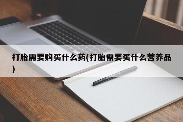 网上米索前列醇在线购买，打胎需要购买什么药(打胎需要买什么营养品)