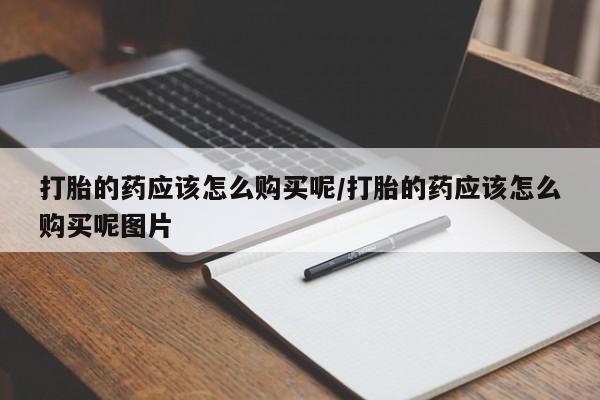 网上米索前列醇在线购买，打胎的药应该怎么购买呢/打胎的药应该怎么购买呢图片