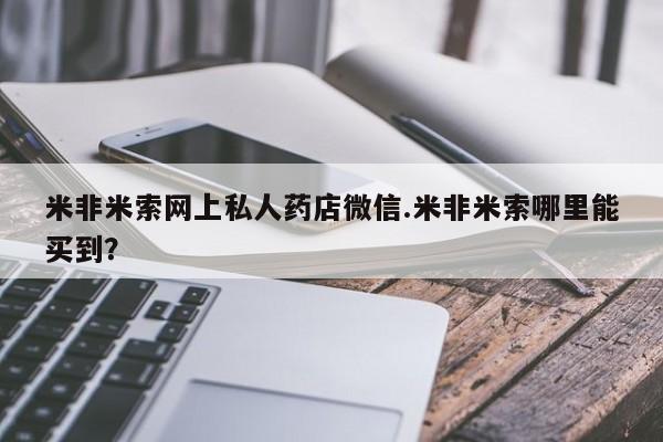 网上米索前列醇在线购买，米非米索网上私人药店微信.米非米索哪里能买到？