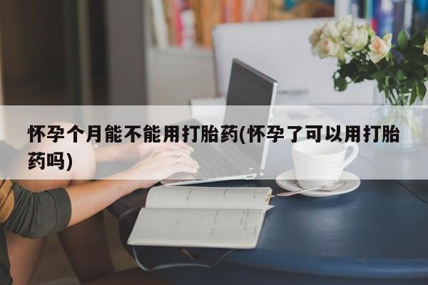 网上米索前列醇在线购买，怀孕个月能不能用打胎药(怀孕了可以用打胎药吗)