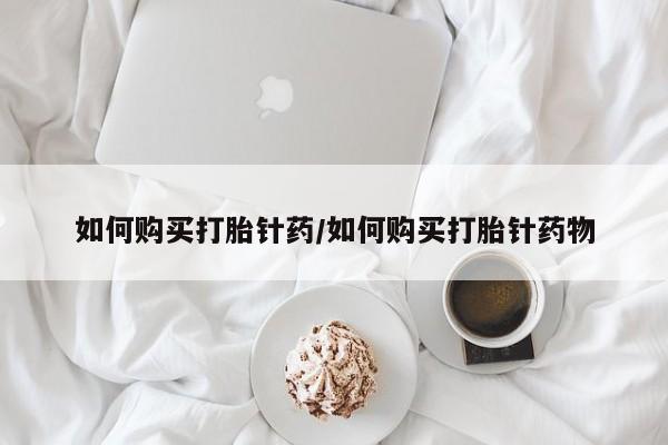 网上米索前列醇在线购买，如何购买打胎针药/如何购买打胎针药物