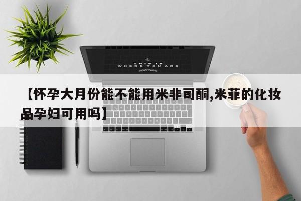 网上米索前列醇在线购买，【怀孕大月份能不能用米非司酮,米菲的化妆品孕妇可用吗】