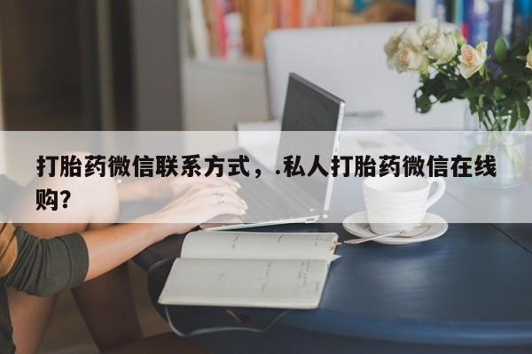 网上米索前列醇在线购买，打胎药微信联系方式，.私人打胎药微信在线购？