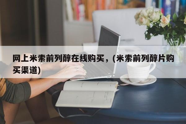 网上米索前列醇在线购买，(米索前列醇片购买渠道)