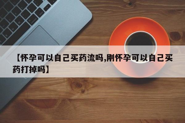 网上米索前列醇在线购买，【怀孕可以自己买药流吗,刚怀孕可以自己买药打掉吗】